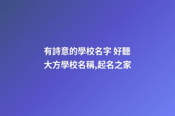 有詩意的學校名字 好聽大方學校名稱,起名之家-第1張-店鋪起名-玄機派